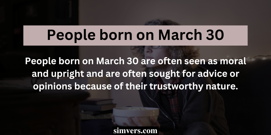 People born on March 30 are often seen as moral and upright and are often sought for advice or opinions because of their trustworthy nature.